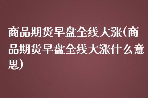 商品期货早盘全线大涨(商品期货早盘全线大涨什么意思)_https://www.zztgc.com_原油期货_第1张