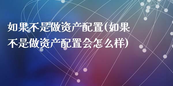 如果不是做资产配置(如果不是做资产配置会怎么样)_https://www.zztgc.com_原油期货_第1张