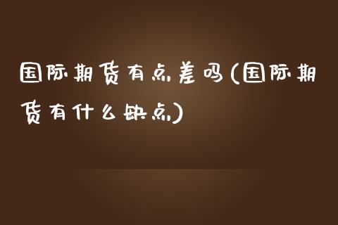 国际期货有点差吗(国际期货有什么缺点)_https://www.zztgc.com_期货入门_第1张