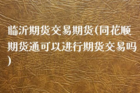 临沂期货交易期货(同花顺期货通可以进行期货交易吗)_https://www.zztgc.com_期货直播_第1张