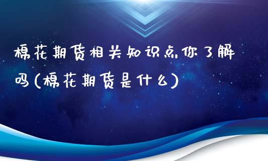 棉花期货相关知识点你了解吗(棉花期货是什么)_https://www.zztgc.com_期货直播_第1张