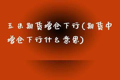 玉米期货增仓下行(期货中增仓下行什么意思)_https://www.zztgc.com_黄金期货_第1张