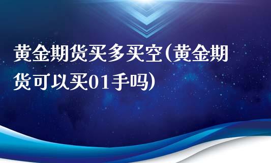 黄金期货买多买空(黄金期货可以买01手吗)_https://www.zztgc.com_原油期货_第1张