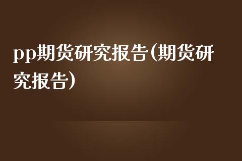 pp期货研究报告(期货研究报告)_https://www.zztgc.com_期货开户_第1张