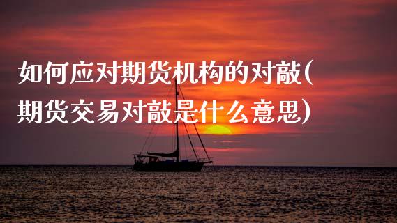 如何应对期货机构的对敲(期货交易对敲是什么意思)_https://www.zztgc.com_期货行情_第1张