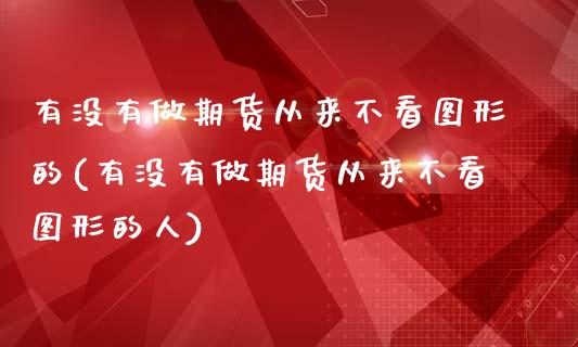 有没有做期货从来不看图形的(有没有做期货从来不看图形的人)_https://www.zztgc.com_黄金期货_第1张