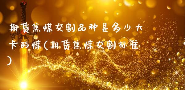 期货焦煤交割品种是多少大卡的煤(期货焦煤交割标准)_https://www.zztgc.com_期货直播_第1张
