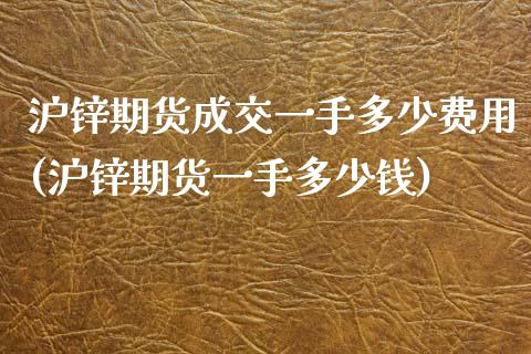 沪锌期货成交一手多少费用(沪锌期货一手多少钱)_https://www.zztgc.com_期货行情_第1张