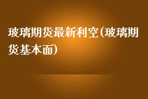 玻璃期货最新利空(玻璃期货基本面)_https://www.zztgc.com_原油期货_第1张
