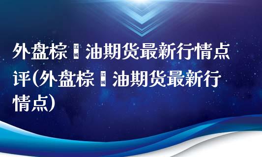 外盘棕榈油期货最新行情点评(外盘棕榈油期货最新行情点)_https://www.zztgc.com_期货入门_第1张