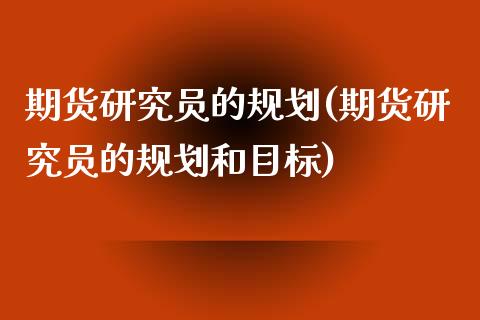期货研究员的规划(期货研究员的规划和目标)_https://www.zztgc.com_期货入门_第1张