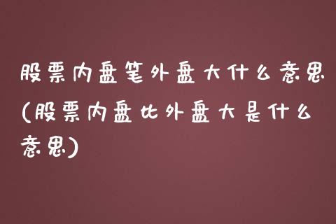 股票内盘笔外盘大什么意思(股票内盘比外盘大是什么意思)_https://www.zztgc.com_期货入门_第1张