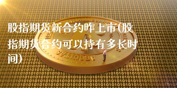 股指期货新合约昨上市(股指期货合约可以持有多长时间)_https://www.zztgc.com_期货入门_第1张