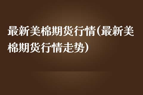 最新美棉期货行情(最新美棉期货行情走势)_https://www.zztgc.com_期货行情_第1张