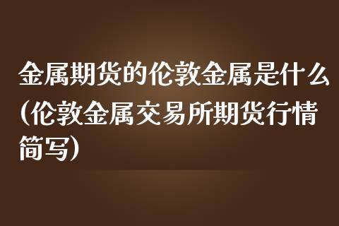 金属期货的伦敦金属是什么(伦敦金属交易所期货行情简写)_https://www.zztgc.com_期货入门_第1张