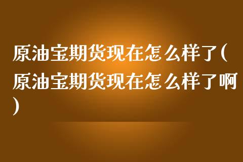 原油宝期货现在怎么样了(原油宝期货现在怎么样了啊)_https://www.zztgc.com_期货行情_第1张
