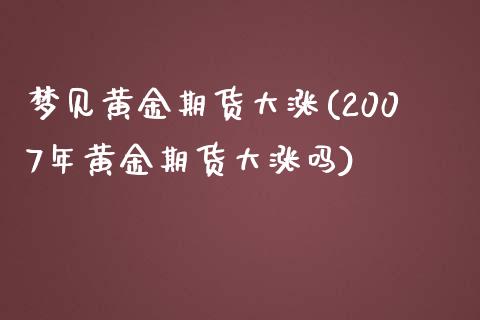梦见黄金期货大涨(2007年黄金期货大涨吗)_https://www.zztgc.com_期货行情_第1张
