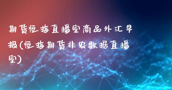 期货恒指直播室商品外汇早报(恒指期货非农数据直播室)_https://www.zztgc.com_期货开户_第1张