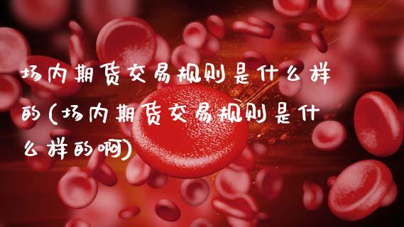场内期货交易规则是什么样的(场内期货交易规则是什么样的啊)_期货入门_第1张_珍投期货网 场内期货交易规则是什么样的(场内期货交易规则是什么样的啊)_https://www.zztgc.com_期货入门_第1张
