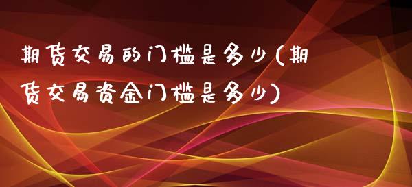 期货交易的门槛是多少(期货交易资金门槛是多少)_https://www.zztgc.com_期货入门_第1张
