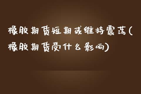 橡胶期货短期或维持震荡(橡胶期货受什么影响)_https://www.zztgc.com_期货直播_第1张