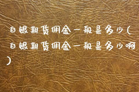 白银期货佣金一般是多少(白银期货佣金一般是多少啊)_https://www.zztgc.com_原油期货_第1张