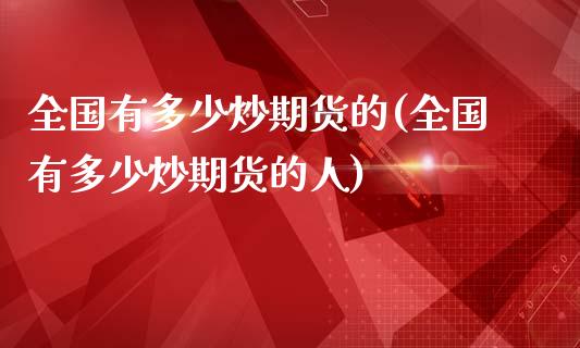 全国有多少炒期货的(全国有多少炒期货的人)_https://www.zztgc.com_黄金期货_第1张