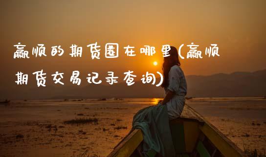 赢顺的期货圈在哪里(赢顺期货交易记录查询)_https://www.zztgc.com_期货行情_第1张