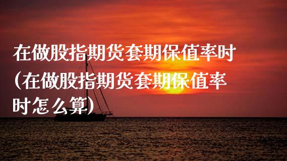 在做股指期货套期保值率时(在做股指期货套期保值率时怎么算)_https://www.zztgc.com_期货行情_第1张