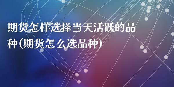 期货怎样选择当天活跃的品种(期货怎么选品种)_https://www.zztgc.com_期货入门_第1张