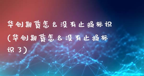 华创期货怎么没有止损标识(华创期货怎么没有止损标识了)_https://www.zztgc.com_期货行情_第1张