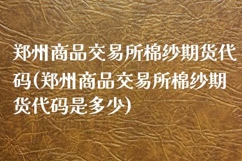 郑州商品交易所棉纱期货代码(郑州商品交易所棉纱期货代码是多少)_https://www.zztgc.com_原油期货_第1张