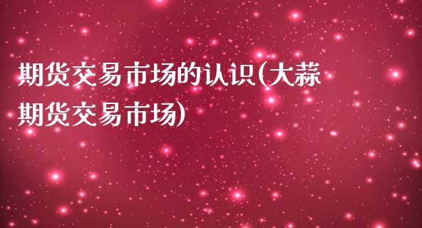 期货交易市场的认识(大蒜期货交易市场)_https://www.zztgc.com_期货行情_第1张