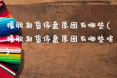 橡胶期货停盘原因有哪些(橡胶期货停盘原因有哪些呢)_https://www.zztgc.com_原油期货_第1张