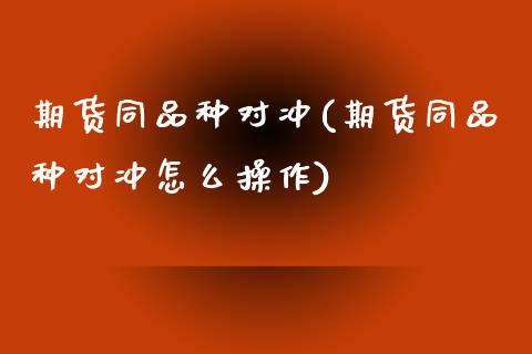 期货同品种对冲(期货同品种对冲怎么操作)_https://www.zztgc.com_原油期货_第1张