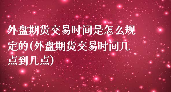 外盘期货交易时间是怎么规定的(外盘期货交易时间几点到几点)_https://www.zztgc.com_期货行情_第1张