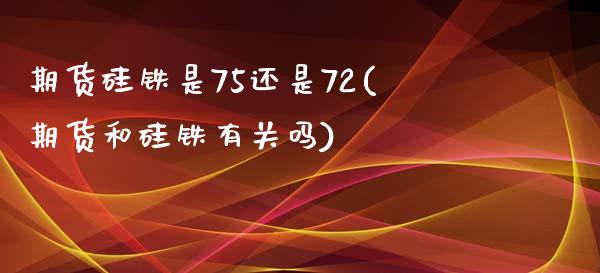 期货硅铁是75还是72(期货和硅铁有关吗)_https://www.zztgc.com_期货行情_第1张