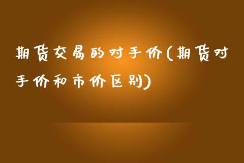 期货交易的对手价(期货对手价和市价区别)_https://www.zztgc.com_期货直播_第1张