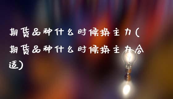 期货品种什么时候换主力(期货品种什么时候换主力合适)_原油期货_第1张_珍投期货网 期货品种什么时候换主力(期货品种什么时候换主力合适)_https://www.zztgc.com_原油期货_第1张