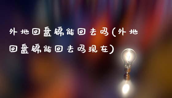 外地回盘锦能回去吗(外地回盘锦能回去吗现在)_https://www.zztgc.com_期货直播_第1张