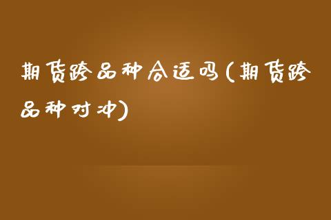 期货跨品种合适吗(期货跨品种对冲)_https://www.zztgc.com_黄金期货_第1张