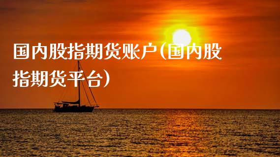 国内股指期货账户(国内股指期货平台)_https://www.zztgc.com_期货行情_第1张