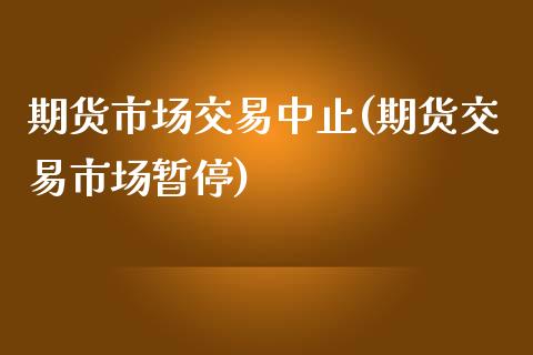 期货市场交易中止(期货交易市场暂停)_https://www.zztgc.com_期货行情_第1张