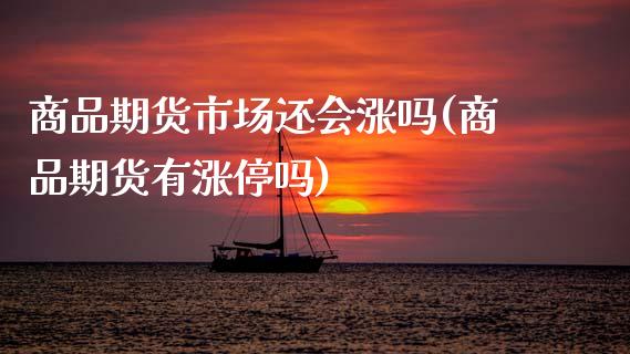 商品期货市场还会涨吗(商品期货有涨停吗)_https://www.zztgc.com_期货直播_第1张