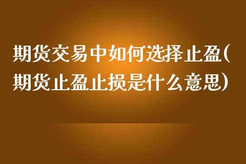 期货交易中如何选择止盈(期货止盈止损是什么意思)_https://www.zztgc.com_期货入门_第1张