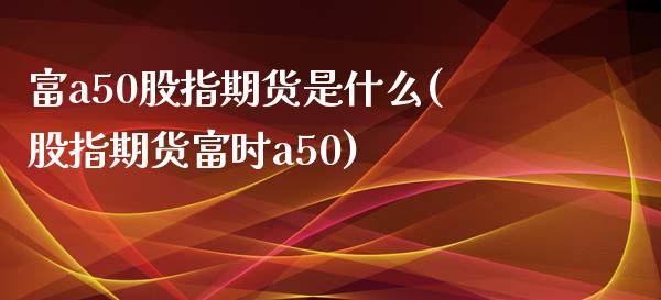 富a50股指期货是什么(股指期货富时a50)_https://www.zztgc.com_期货入门_第1张