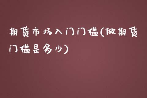 期货市场入门门槛(做期货门槛是多少)_https://www.zztgc.com_期货直播_第1张