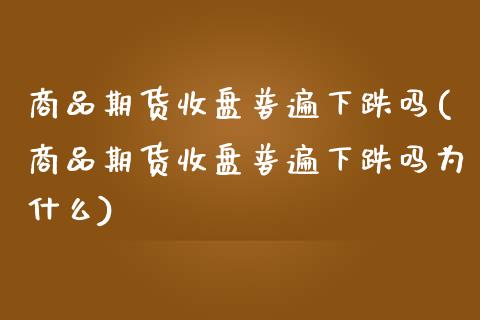 商品期货收盘普遍下跌吗(商品期货收盘普遍下跌吗为什么)_https://www.zztgc.com_黄金期货_第1张