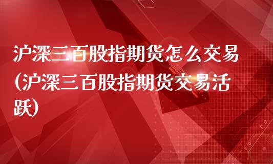 沪深三百股指期货怎么交易(沪深三百股指期货交易活跃)_https://www.zztgc.com_期货行情_第1张
