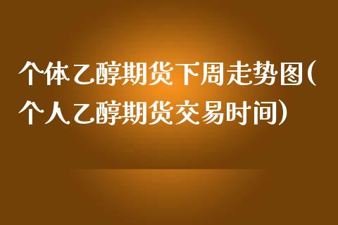 个体乙醇期货下周走势图(个人乙醇期货交易时间)_https://www.zztgc.com_期货行情_第1张